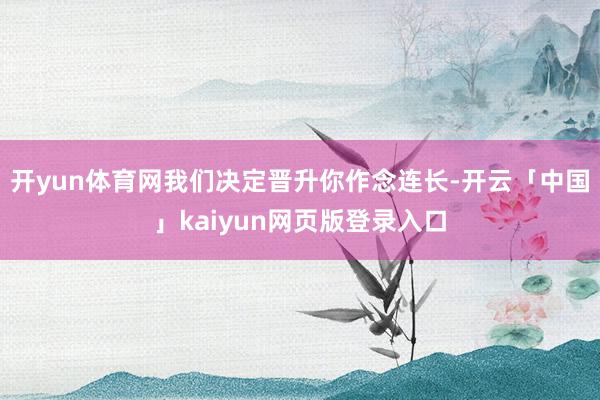 开yun体育网我们决定晋升你作念连长-开云「中国」kaiyun网页版登录入口