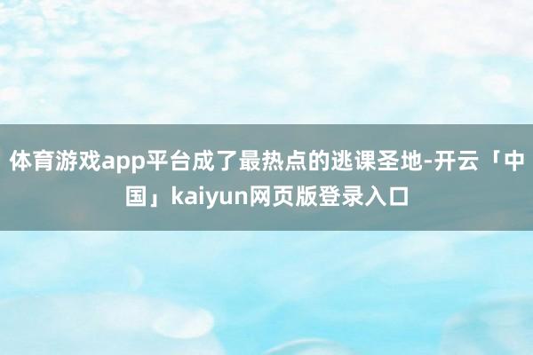 体育游戏app平台成了最热点的逃课圣地-开云「中国」kaiyun网页版登录入口