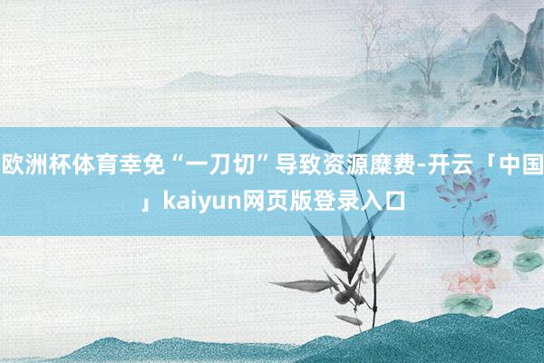 欧洲杯体育幸免“一刀切”导致资源糜费-开云「中国」kaiyun网页版登录入口