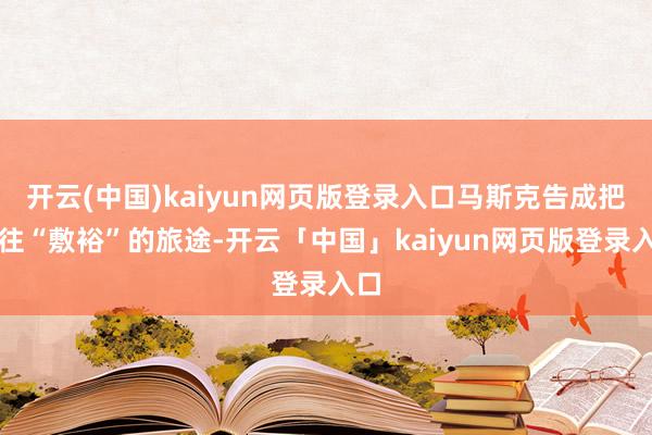 开云(中国)kaiyun网页版登录入口马斯克告成把通往“敷裕”的旅途-开云「中国」kaiyun网页版登录入口