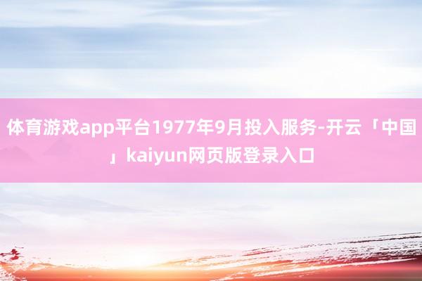 体育游戏app平台1977年9月投入服务-开云「中国」kaiyun网页版登录入口