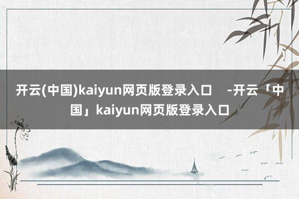 开云(中国)kaiyun网页版登录入口    -开云「中国」kaiyun网页版登录入口
