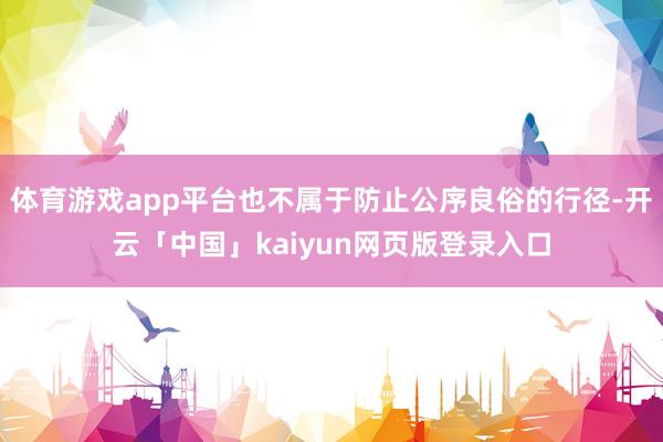 体育游戏app平台也不属于防止公序良俗的行径-开云「中国」kaiyun网页版登录入口