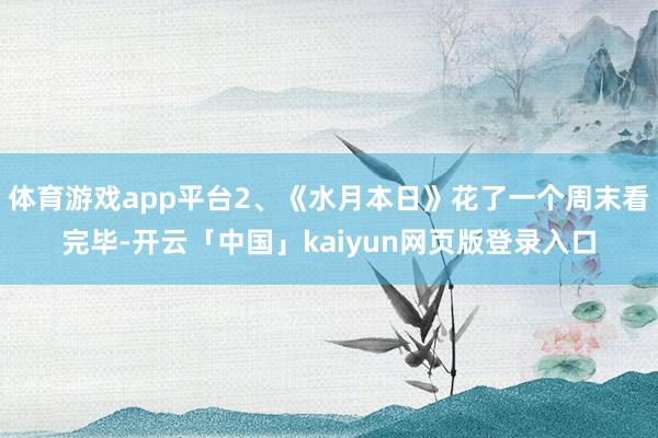 体育游戏app平台2、《水月本日》花了一个周末看完毕-开云「中国」kaiyun网页版登录入口