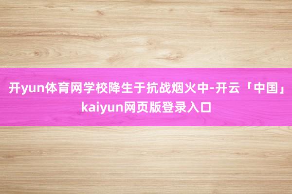 开yun体育网学校降生于抗战烟火中-开云「中国」kaiyun网页版登录入口
