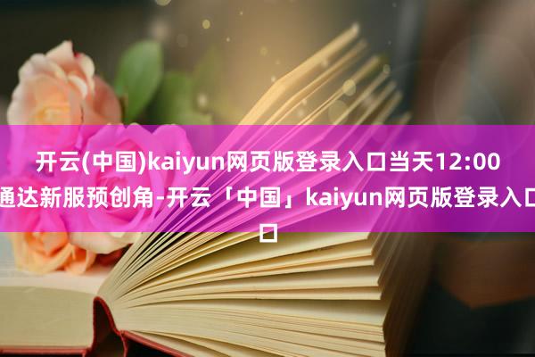 开云(中国)kaiyun网页版登录入口当天12:00通达新服预创角-开云「中国」kaiyun网页版登录入口