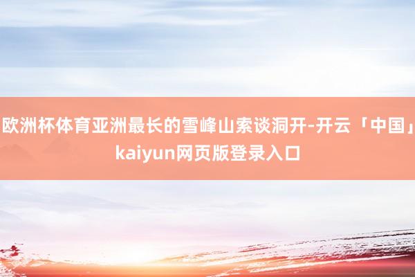欧洲杯体育亚洲最长的雪峰山索谈洞开-开云「中国」kaiyun网页版登录入口