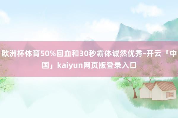 欧洲杯体育50%回血和30秒霸体诚然优秀-开云「中国」kaiyun网页版登录入口