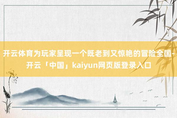 开云体育为玩家呈现一个既老到又惊艳的冒险全国-开云「中国」kaiyun网页版登录入口