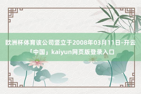 欧洲杯体育该公司竖立于2008年03月11日-开云「中国」kaiyun网页版登录入口