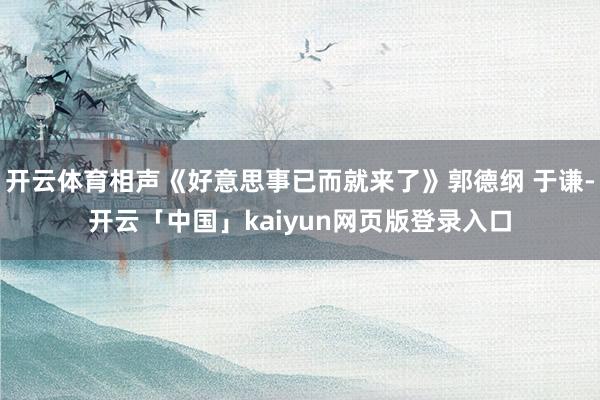 开云体育相声《好意思事已而就来了》郭德纲 于谦-开云「中国」kaiyun网页版登录入口