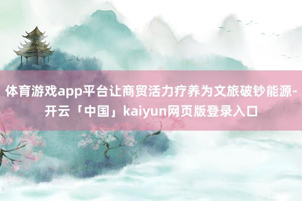 体育游戏app平台让商贸活力疗养为文旅破钞能源-开云「中国」kaiyun网页版登录入口