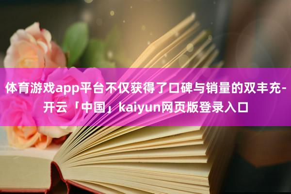 体育游戏app平台不仅获得了口碑与销量的双丰充-开云「中国」kaiyun网页版登录入口