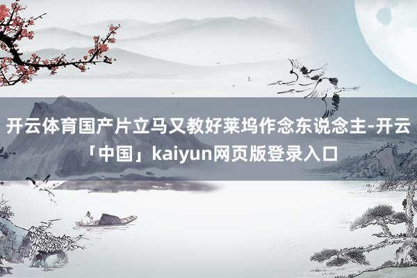 开云体育国产片立马又教好莱坞作念东说念主-开云「中国」kaiyun网页版登录入口