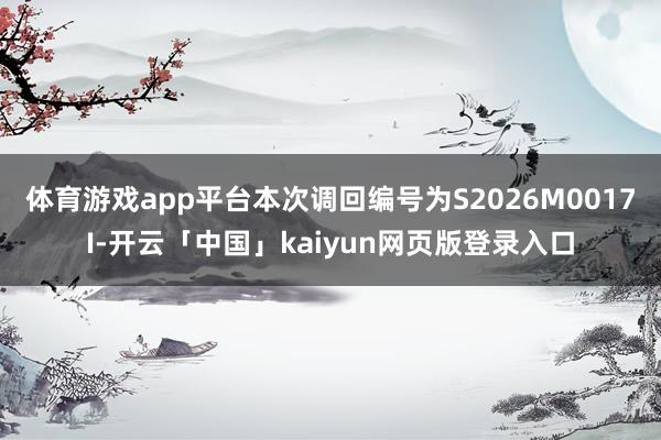 体育游戏app平台本次调回编号为S2026M0017I-开云「中国」kaiyun网页版登录入口