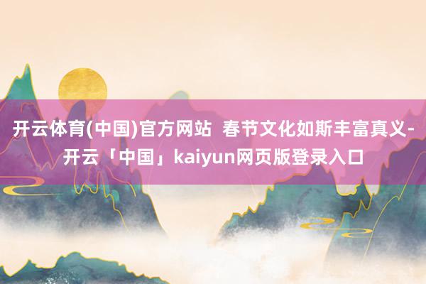 开云体育(中国)官方网站  春节文化如斯丰富真义-开云「中国」kaiyun网页版登录入口