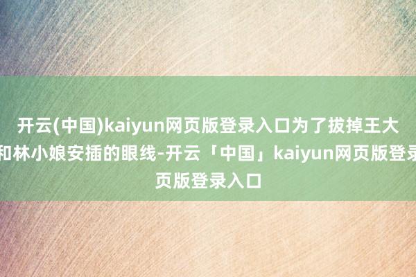 开云(中国)kaiyun网页版登录入口为了拔掉王大娘子和林小娘安插的眼线-开云「中国」kaiyun网页版登录入口