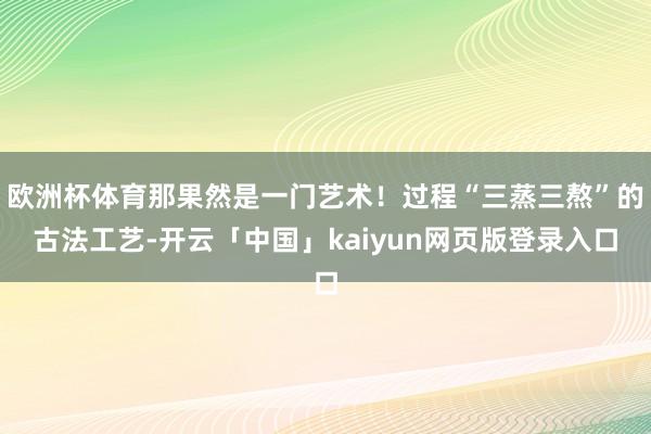 欧洲杯体育那果然是一门艺术!过程“三蒸三熬”的古法工艺-开云「中国」kaiyun网页版登录入口