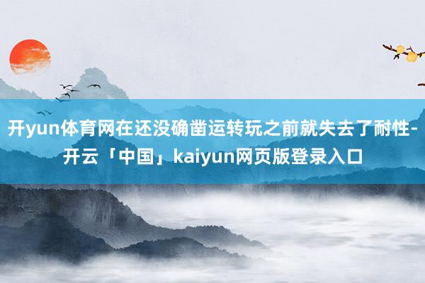 开yun体育网在还没确凿运转玩之前就失去了耐性-开云「中国」kaiyun网页版登录入口