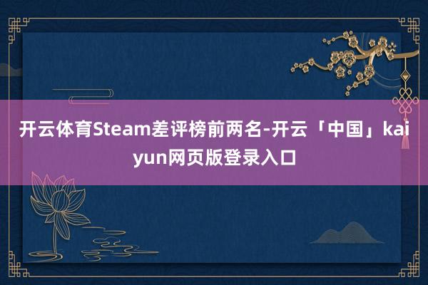 开云体育Steam差评榜前两名-开云「中国」kaiyun网页版登录入口