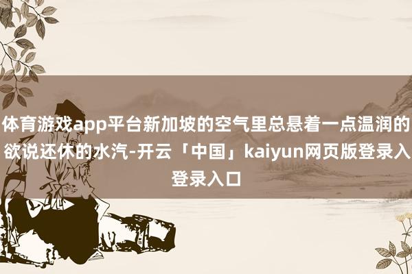 体育游戏app平台新加坡的空气里总悬着一点温润的、欲说还休的水汽-开云「中国」kaiyun网页版登录入口