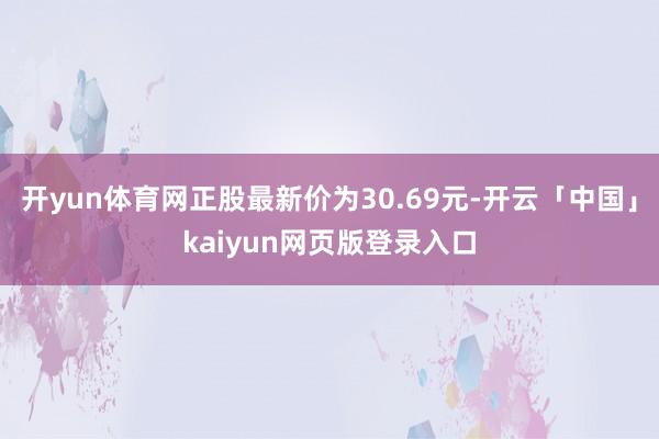 开yun体育网正股最新价为30.69元-开云「中国」kaiyun网页版登录入口