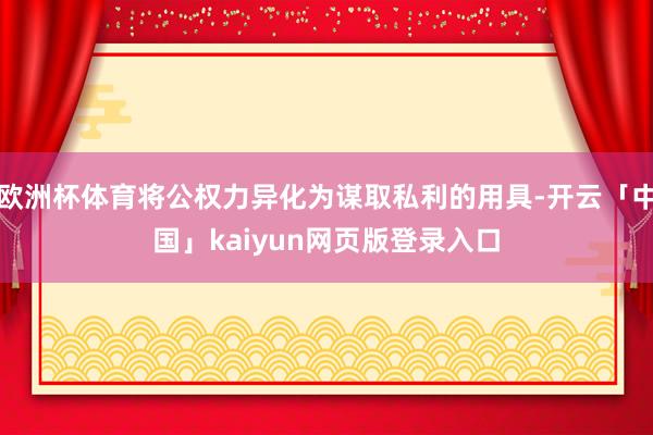 欧洲杯体育将公权力异化为谋取私利的用具-开云「中国」kaiyun网页版登录入口