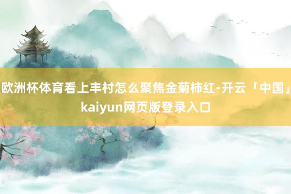 欧洲杯体育看上丰村怎么聚焦金菊柿红-开云「中国」kaiyun网页版登录入口