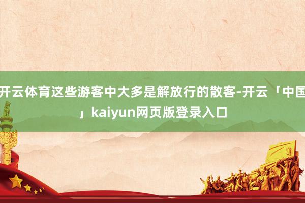 开云体育这些游客中大多是解放行的散客-开云「中国」kaiyun网页版登录入口