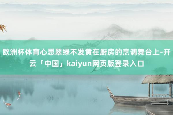 欧洲杯体育心思翠绿不发黄在厨房的烹调舞台上-开云「中国」kaiyun网页版登录入口