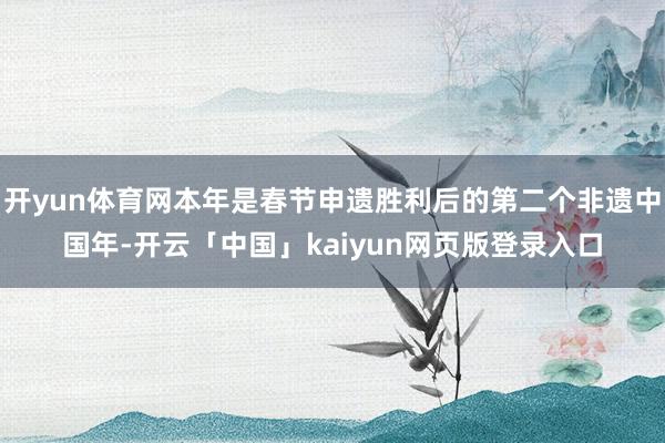 开yun体育网本年是春节申遗胜利后的第二个非遗中国年-开云「中国」kaiyun网页版登录入口