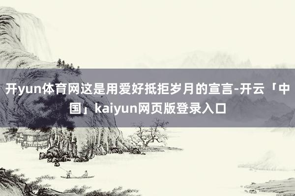 开yun体育网这是用爱好抵拒岁月的宣言-开云「中国」kaiyun网页版登录入口