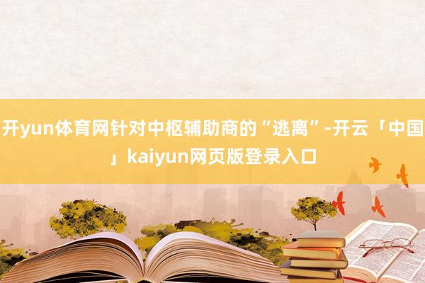 开yun体育网针对中枢辅助商的“逃离”-开云「中国」kaiyun网页版登录入口