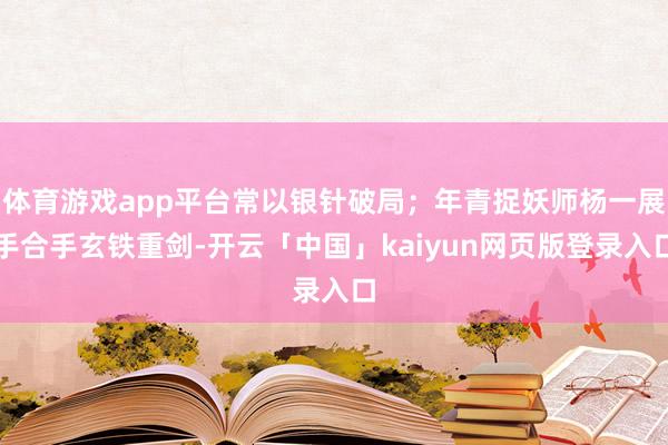 体育游戏app平台常以银针破局；年青捉妖师杨一展手合手玄铁重剑-开云「中国」kaiyun网页版登录入口
