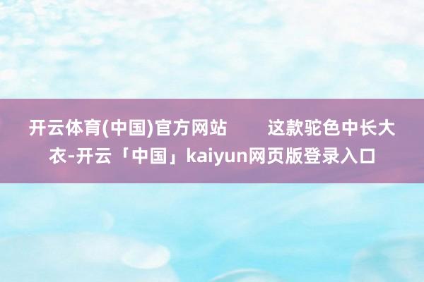 开云体育(中国)官方网站        这款驼色中长大衣-开云「中国」kaiyun网页版登录入口