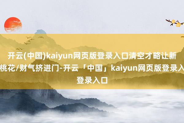 开云(中国)kaiyun网页版登录入口清空才略让新年桃花/财气挤进门-开云「中国」kaiyun网页版登录入口