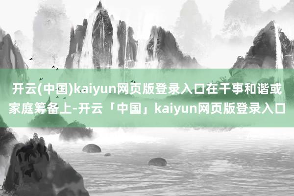 开云(中国)kaiyun网页版登录入口在干事和谐或家庭筹备上-开云「中国」kaiyun网页版登录入口