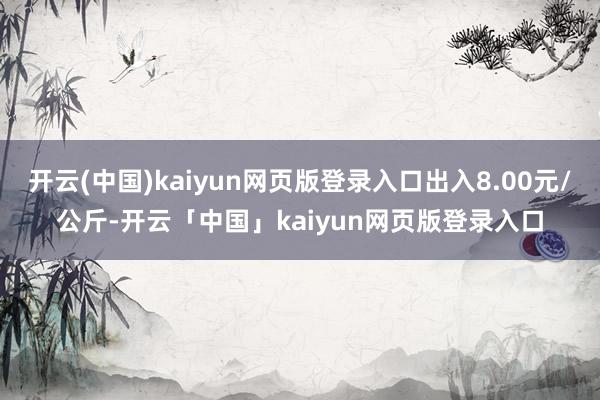 开云(中国)kaiyun网页版登录入口出入8.00元/公斤-开云「中国」kaiyun网页版登录入口