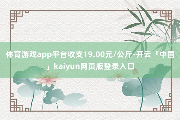 体育游戏app平台收支19.00元/公斤-开云「中国」kaiyun网页版登录入口
