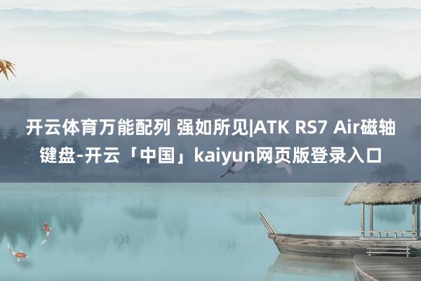 开云体育万能配列 强如所见|ATK RS7 Air磁轴键盘-开云「中国」kaiyun网页版登录入口
