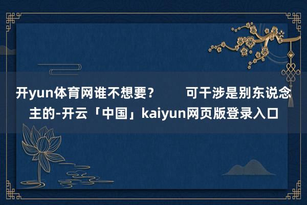 开yun体育网谁不想要? 可干涉是别东说念主的-开云「中国」kaiyun网页版登录入口