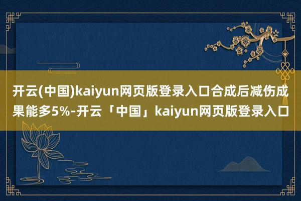 开云(中国)kaiyun网页版登录入口合成后减伤成果能多5%-开云「中国」kaiyun网页版登录入口