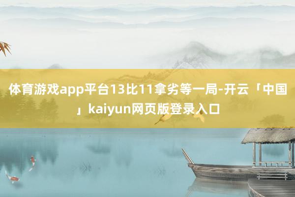 体育游戏app平台13比11拿劣等一局-开云「中国」kaiyun网页版登录入口