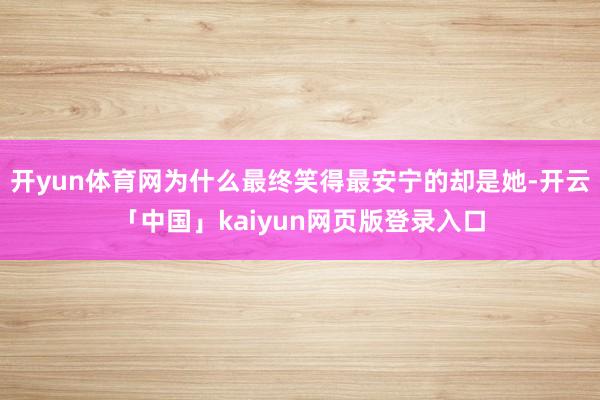 开yun体育网为什么最终笑得最安宁的却是她-开云「中国」kaiyun网页版登录入口