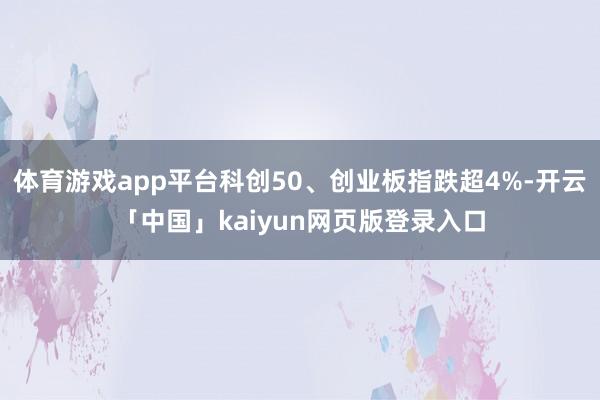 体育游戏app平台科创50、创业板指跌超4%-开云「中国」kaiyun网页版登录入口