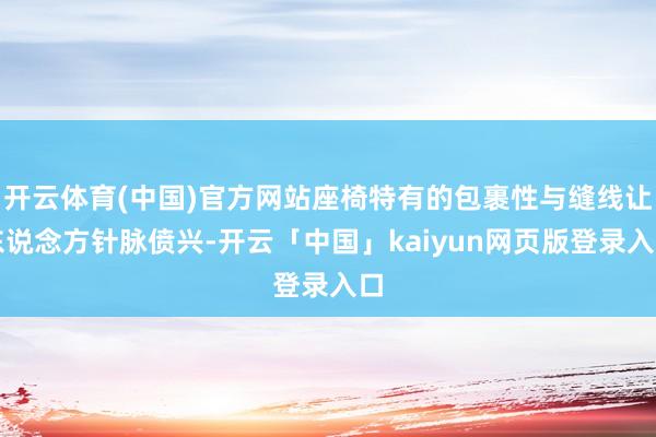 开云体育(中国)官方网站座椅特有的包裹性与缝线让东说念方针脉偾兴-开云「中国」kaiyun网页版登录入口