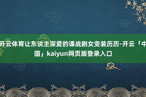 开云体育让东谈主深爱的谍战剧女变装历历-开云「中国」kaiyun网页版登录入口