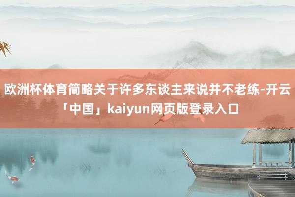 欧洲杯体育简略关于许多东谈主来说并不老练-开云「中国」kaiyun网页版登录入口