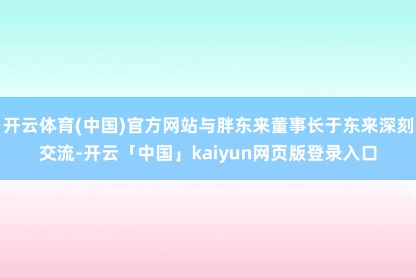 开云体育(中国)官方网站与胖东来董事长于东来深刻交流-开云「中国」kaiyun网页版登录入口