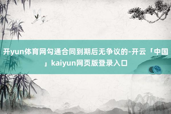 开yun体育网勾通合同到期后无争议的-开云「中国」kaiyun网页版登录入口